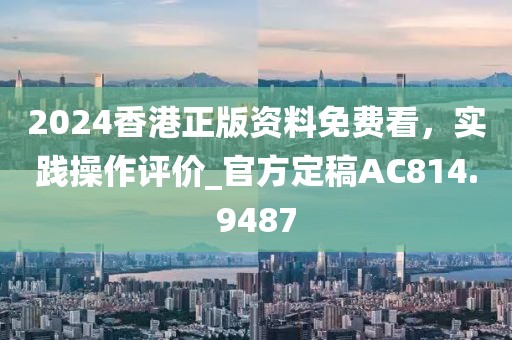 2024香港正版資料免費(fèi)看，實(shí)踐操作評(píng)價(jià)_官方定稿AC814.9487