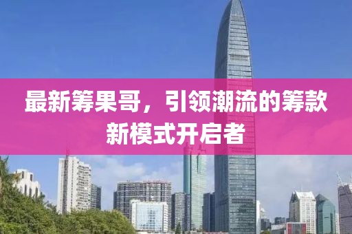 最新籌果哥，引領(lǐng)潮流的籌款新模式開啟者