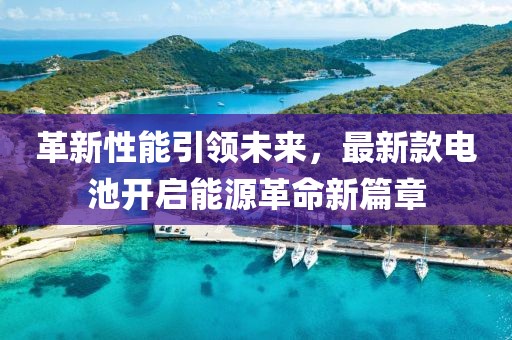 革新性能引領(lǐng)未來(lái)，最新款電池開啟能源革命新篇章