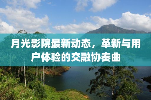 月光影院最新動(dòng)態(tài)，革新與用戶體驗(yàn)的交融協(xié)奏曲