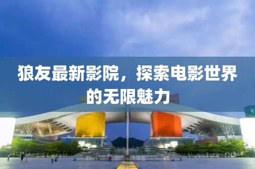 狼友最新影院，探索電影世界的無(wú)限魅力