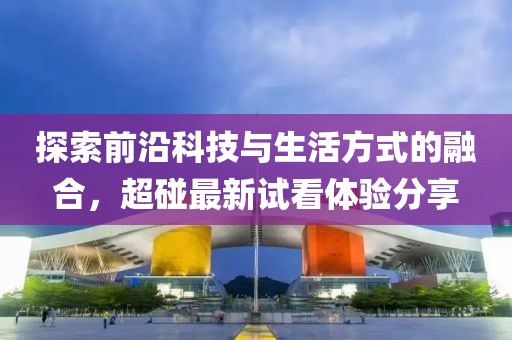 探索前沿科技與生活方式的融合，超碰最新試看體驗(yàn)分享
