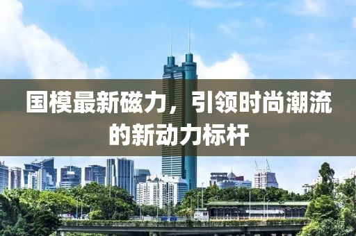 國模最新磁力，引領(lǐng)時尚潮流的新動力標桿
