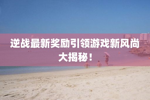逆戰(zhàn)最新獎(jiǎng)勵(lì)引領(lǐng)游戲新風(fēng)尚大揭秘！