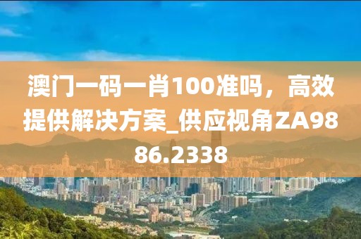澳門(mén)一碼一肖100準(zhǔn)嗎，高效提供解決方案_供應(yīng)視角ZA9886.2338