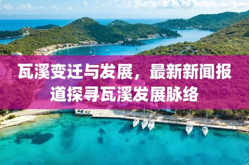 瓦溪變遷與發(fā)展，最新新聞報道探尋瓦溪發(fā)展脈絡