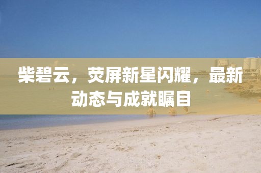 柴碧云，熒屏新星閃耀，最新動態(tài)與成就矚目