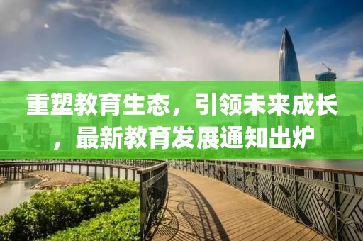 重塑教育生態(tài)，引領(lǐng)未來成長，最新教育發(fā)展通知出爐