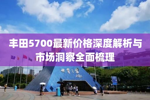 豐田5700最新價格深度解析與市場洞察全面梳理