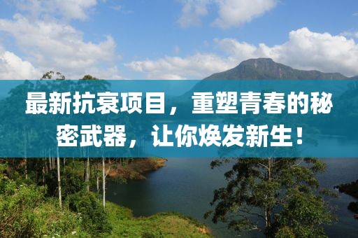 最新抗衰項目，重塑青春的秘密武器，讓你煥發(fā)新生！
