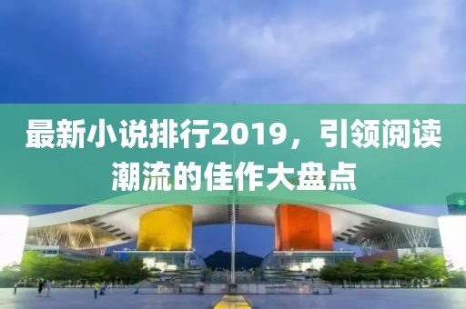 最新小說排行2019，引領(lǐng)閱讀潮流的佳作大盤點(diǎn)
