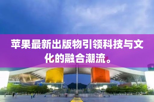 蘋果最新出版物引領(lǐng)科技與文化的融合潮流。