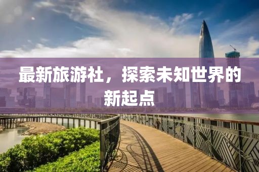 最新旅游社，探索未知世界的新起點