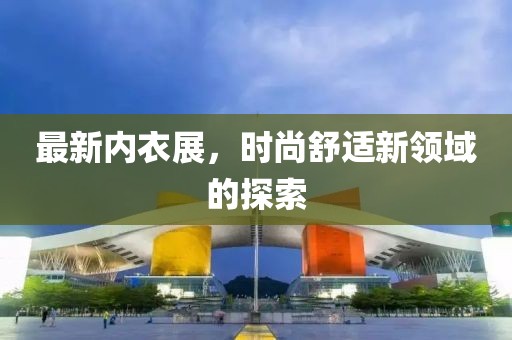 最新內(nèi)衣展，時尚舒適新領(lǐng)域的探索