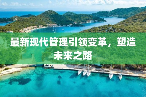 最新現(xiàn)代管理引領(lǐng)變革，塑造未來之路