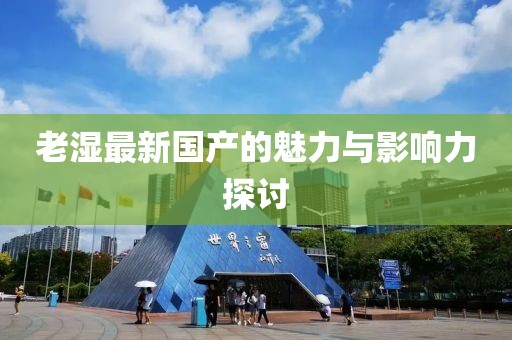 老濕最新國產(chǎn)的魅力與影響力探討