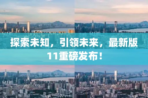 探索未知，引領(lǐng)未來，最新版11重磅發(fā)布！