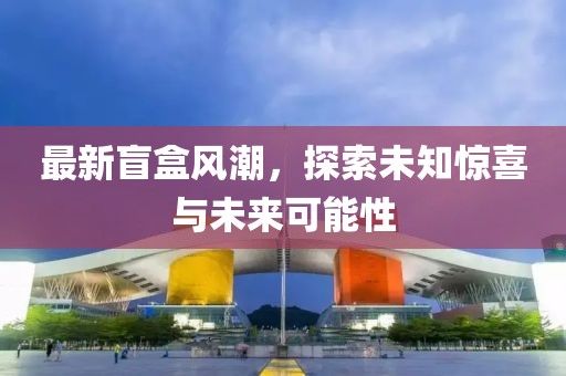 最新盲盒風潮，探索未知驚喜與未來可能性