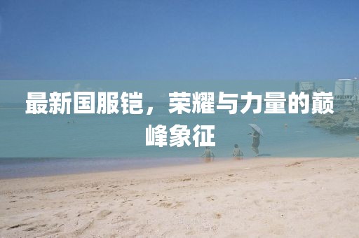 最新國服鎧，榮耀與力量的巔峰象征
