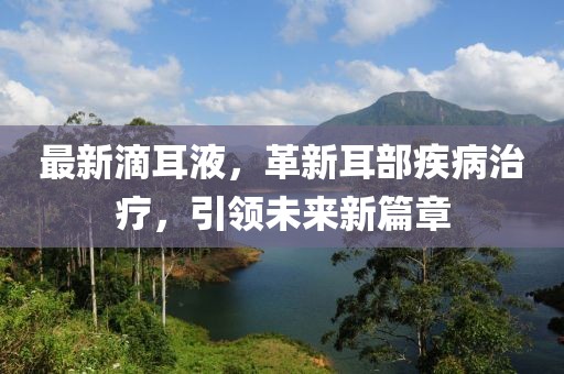 最新滴耳液，革新耳部疾病治療，引領(lǐng)未來(lái)新篇章