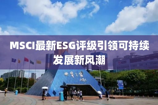 MSCI最新ESG評級引領(lǐng)可持續(xù)發(fā)展新風潮