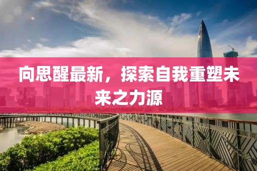 向思醒最新，探索自我重塑未來之力源