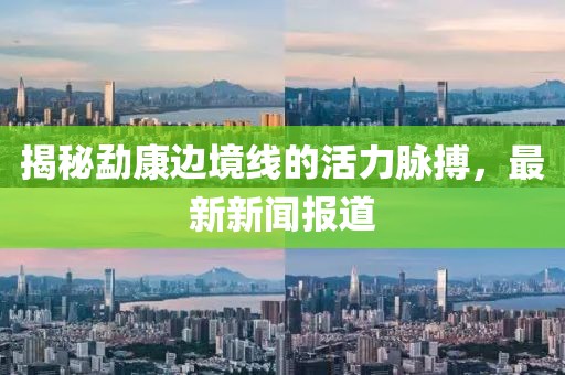 揭秘勐康邊境線的活力脈搏，最新新聞報道