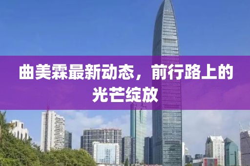 曲美霖最新動態(tài)，前行路上的光芒綻放