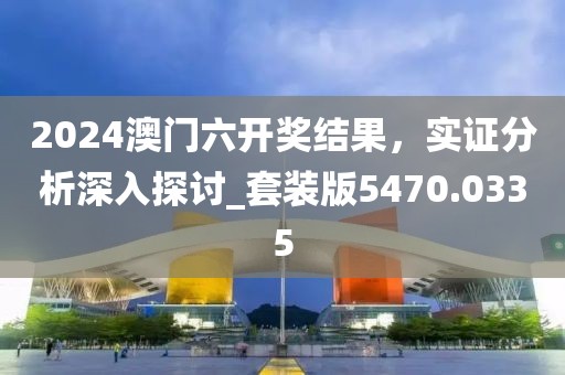 2024澳門六開獎結(jié)果，實證分析深入探討_套裝版5470.0335
