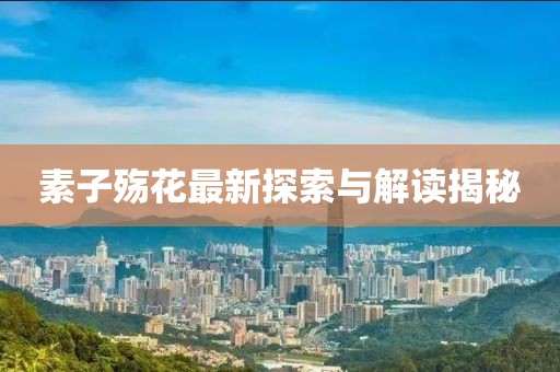 素子殤花最新探索與解讀揭秘
