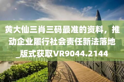 黃大仙三肖三碼最準(zhǔn)的資料，推動企業(yè)履行社會責(zé)任新法落地_版式獲取VR9044.2144