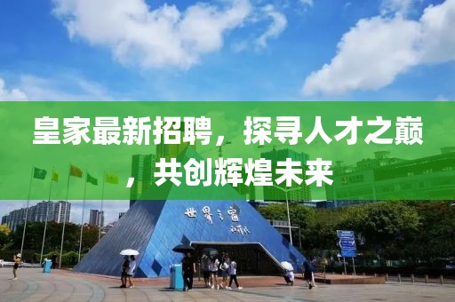皇家最新招聘，探尋人才之巔，共創(chuàng)輝煌未來(lái)