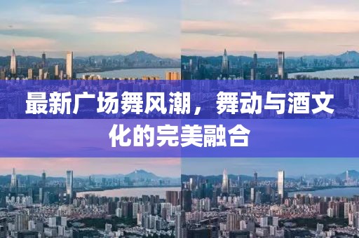 最新廣場舞風(fēng)潮，舞動與酒文化的完美融合