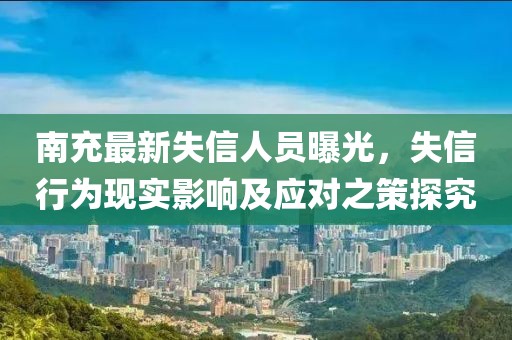 南充最新失信人員曝光，失信行為現(xiàn)實影響及應(yīng)對之策探究