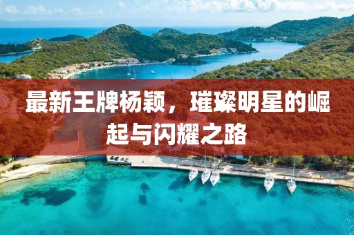 最新王牌楊穎，璀璨明星的崛起與閃耀之路