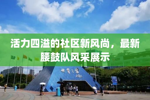 活力四溢的社區(qū)新風(fēng)尚，最新腰鼓隊(duì)風(fēng)采展示