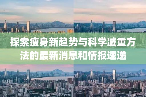 探索瘦身新趨勢(shì)與科學(xué)減重方法的最新消息和情報(bào)速遞