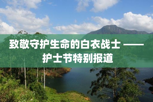 致敬守護生命的白衣戰(zhàn)士 —— 護士節(jié)特別報道