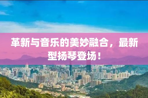 革新與音樂的美妙融合，最新型揚琴登場！