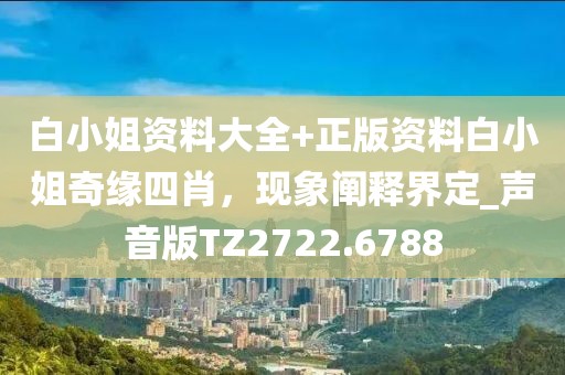白小姐資料大全+正版資料白小姐奇緣四肖，現(xiàn)象闡釋界定_聲音版TZ2722.6788
