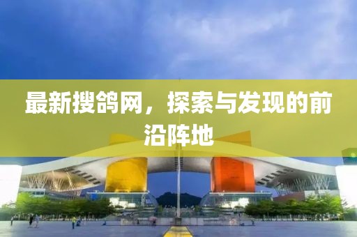 最新搜鴿網(wǎng)，探索與發(fā)現(xiàn)的前沿陣地