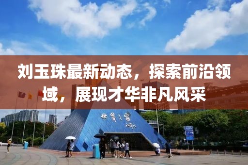 劉玉珠最新動態(tài)，探索前沿領域，展現(xiàn)才華非凡風采