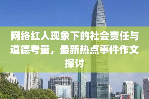 網(wǎng)絡(luò)紅人現(xiàn)象下的社會(huì)責(zé)任與道德考量，最新熱點(diǎn)事件作文探討