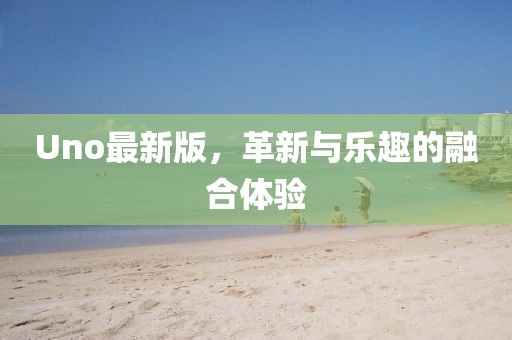 Uno最新版，革新與樂趣的融合體驗