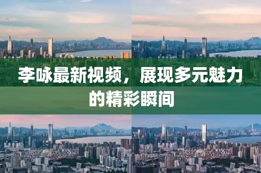 李詠?zhàn)钚乱曨l，展現(xiàn)多元魅力的精彩瞬間