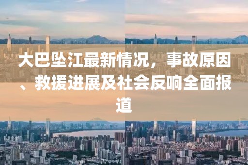 大巴墜江最新情況，事故原因、救援進展及社會反響全面報道