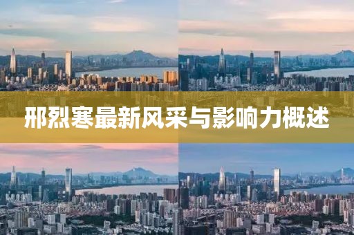 邢烈寒最新風(fēng)采與影響力概述