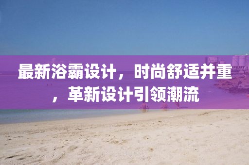 最新浴霸設計，時尚舒適并重，革新設計引領潮流