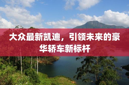大眾最新凱迪，引領(lǐng)未來的豪華轎車新標桿