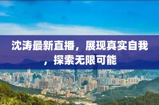 沈濤最新直播，展現(xiàn)真實自我，探索無限可能